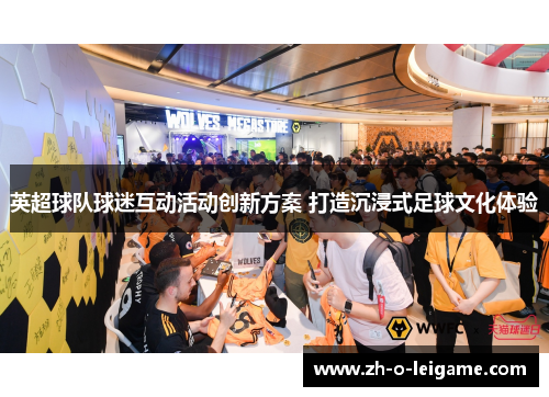 英超球队球迷互动活动创新方案 打造沉浸式足球文化体验