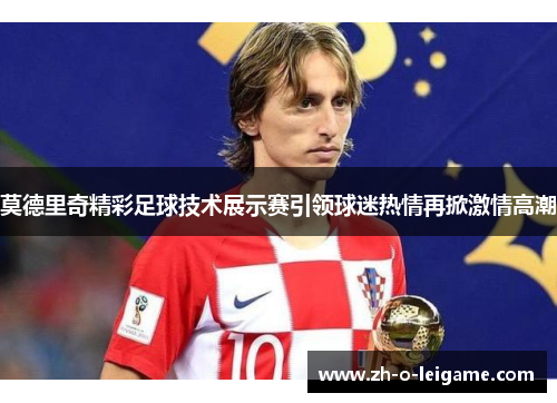 莫德里奇精彩足球技术展示赛引领球迷热情再掀激情高潮