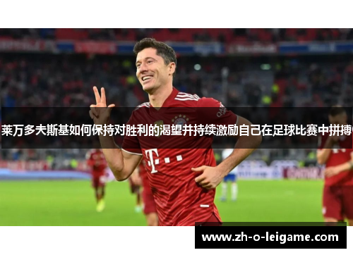 莱万多夫斯基如何保持对胜利的渴望并持续激励自己在足球比赛中拼搏