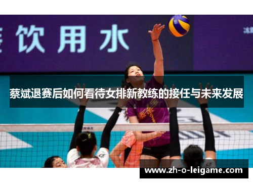 蔡斌退赛后如何看待女排新教练的接任与未来发展