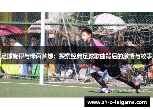足球旋律与绿茵梦想:探索经典足球歌曲背后的激情与故事 足球旋律与绿茵梦想:探索经典足球歌曲背后的激情与故事