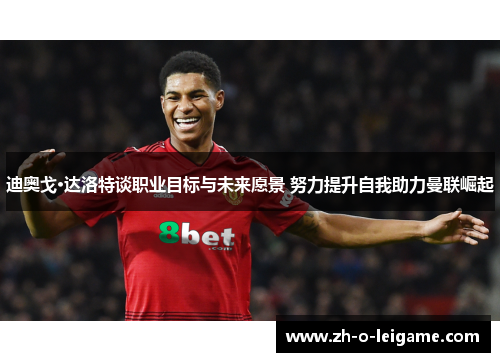 迪奥戈·达洛特谈职业目标与未来愿景 努力提升自我助力曼联崛起