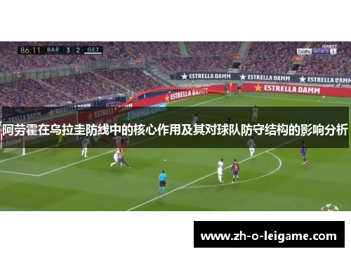 阿劳霍在乌拉圭防线中的核心作用及其对球队防守结构的影响分析