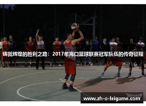 铸就辉煌的胜利之路：2017年海口篮球联赛冠军队伍的传奇征程