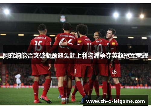 阿森纳能否突破瓶颈迎头赶上利物浦争夺英超冠军荣耀