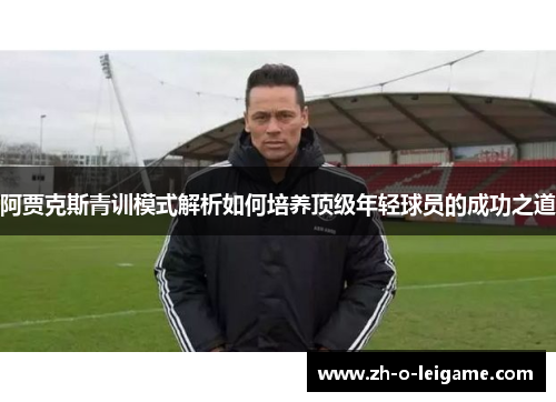 阿贾克斯青训模式解析如何培养顶级年轻球员的成功之道