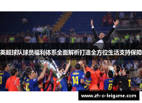 英超球队球员福利体系全面解析打造全方位生活支持保障