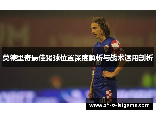 莫德里奇最佳踢球位置深度解析与战术运用剖析
