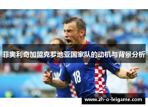 菲奥利奇加盟克罗地亚国家队的动机与背景分析 菲奥利奇加盟克罗地亚国家队的动机与背景分析