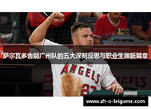 萨尔瓦多告别广州队的五大深刻反思与职业生涯新篇章