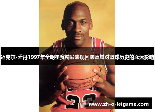 迈克尔·乔丹1997年全明星赛精彩表现回顾及其对篮球历史的深远影响 迈克尔·乔丹1997年全明星赛精彩表现回顾及其对篮球历史的深远影响