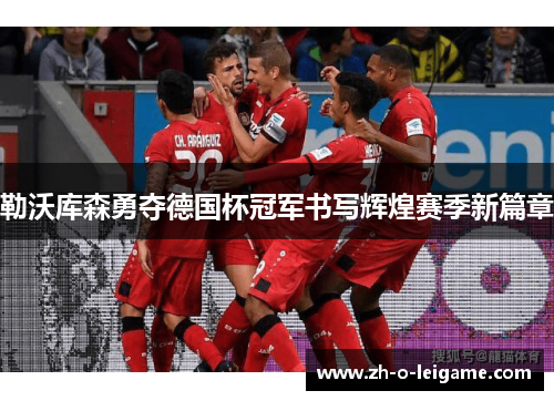 勒沃库森勇夺德国杯冠军书写辉煌赛季新篇章