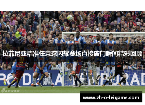 拉菲尼亚精准任意球闪耀赛场直接破门瞬间精彩回顾