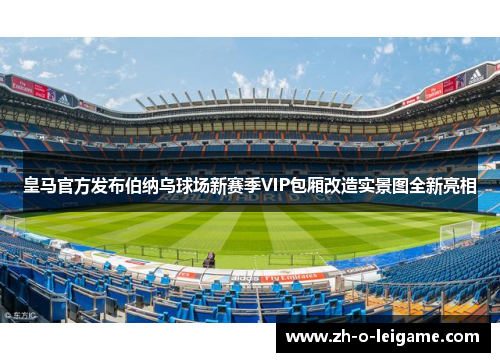 皇马官方发布伯纳乌球场新赛季VIP包厢改造实景图全新亮相