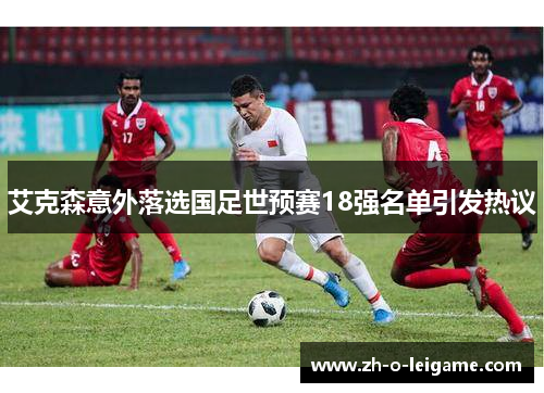 艾克森意外落选国足世预赛18强名单引发热议