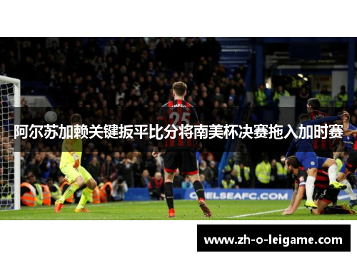 阿尔苏加赖关键扳平比分将南美杯决赛拖入加时赛