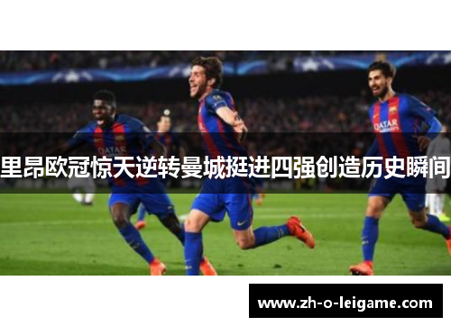 里昂欧冠惊天逆转曼城挺进四强创造历史瞬间