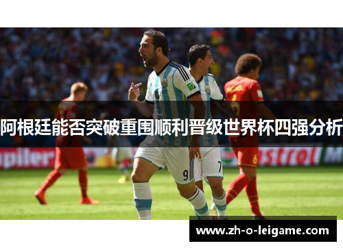 阿根廷能否突破重围顺利晋级世界杯四强分析