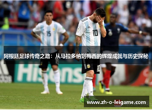 阿根廷足球传奇之路：从马拉多纳到梅西的辉煌成就与历史探秘