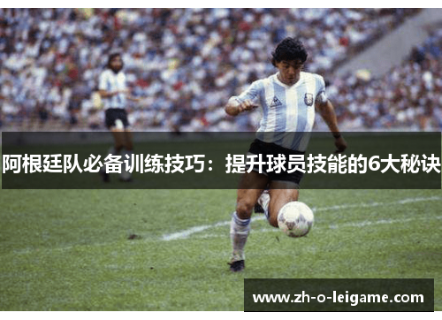 阿根廷队必备训练技巧：提升球员技能的6大秘诀