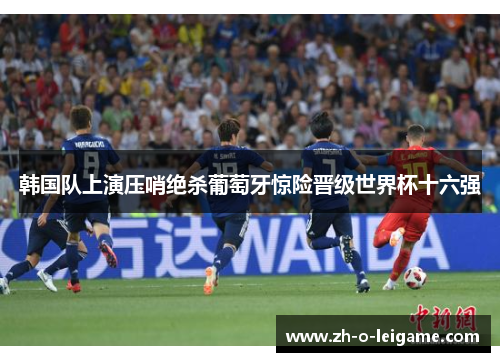 韩国队上演压哨绝杀葡萄牙惊险晋级世界杯十六强 韩国队上演压哨绝杀葡萄牙惊险晋级世界杯十六强