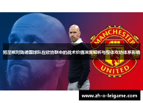 努涅斯对阵德国球队在欧协联中的战术价值深度解析与整体攻防体系影响 努涅斯对阵德国球队在欧协联中的战术价值深度解析与整体攻防体系影响