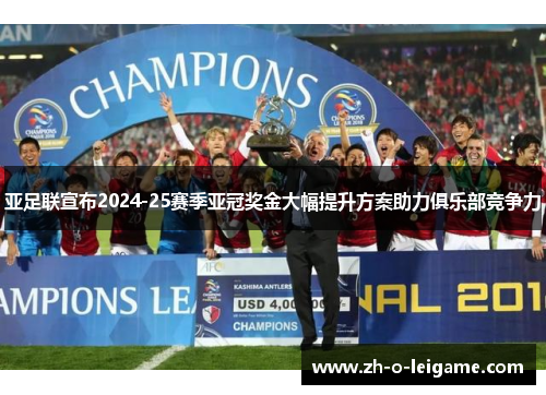 亚足联宣布2024-25赛季亚冠奖金大幅提升方案助力俱乐部竞争力 亚足联宣布2024-25赛季亚冠奖金大幅提升方案助力俱乐部竞争力